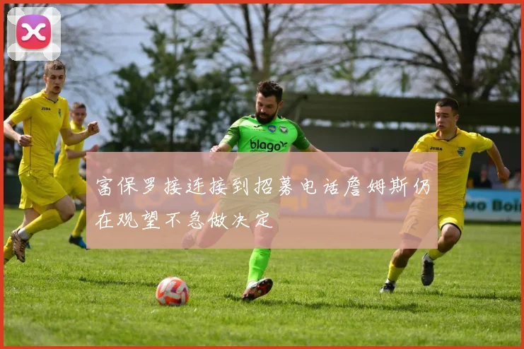 富保罗接连接到招募电话詹姆斯仍在观望不急做决定
