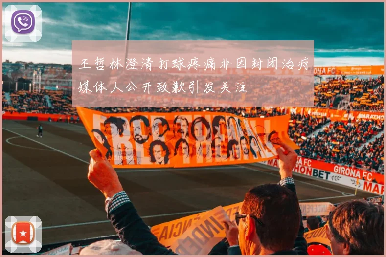 王哲林澄清打球疼痛非因封闭治疗媒体人公开致歉引发关注