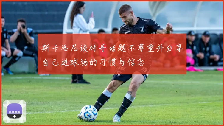 斯卡洛尼谈对手话题不尊重并分享自己进球场的习惯与信念