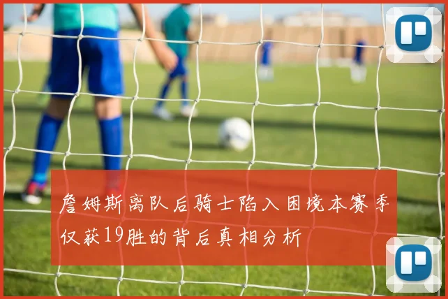 詹姆斯离队后骑士陷入困境本赛季仅获19胜的背后真相分析