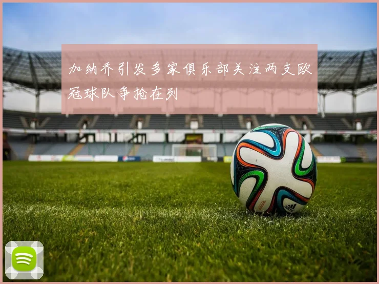加纳乔引发多家俱乐部关注两支欧冠球队争抢在列