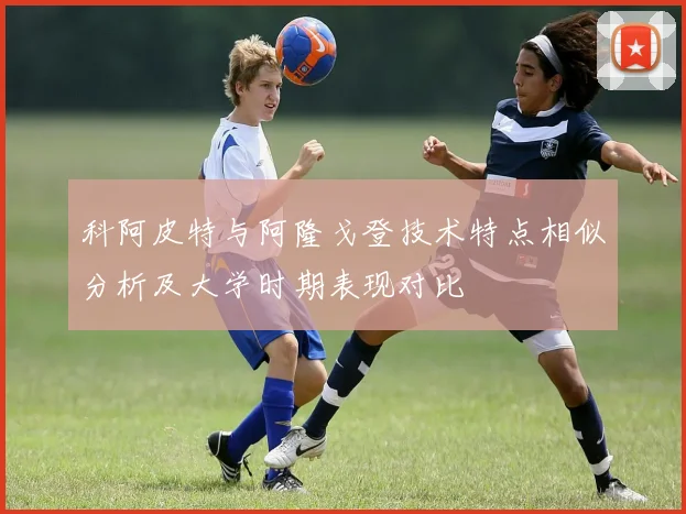 科阿皮特与阿隆戈登技术特点相似分析及大学时期表现对比