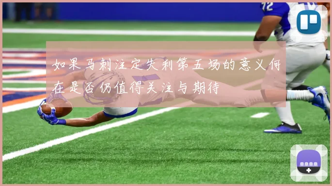 如果马刺注定失利第五场的意义何在是否仍值得关注与期待