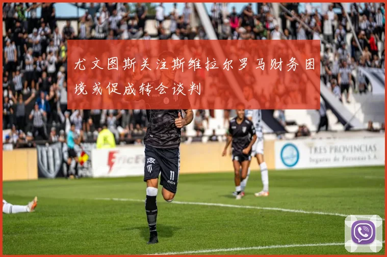 尤文图斯关注斯维拉尔罗马财务困境或促成转会谈判