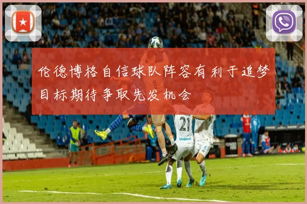 伦德博格自信球队阵容有利于追梦目标期待争取先发机会