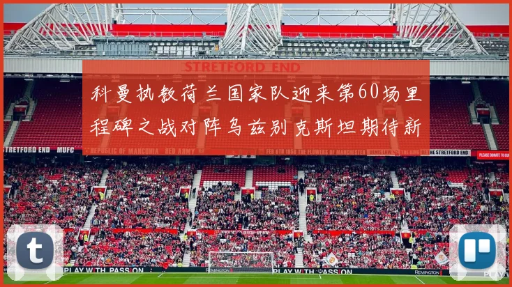 科曼执教荷兰国家队迎来第60场里程碑之战对阵乌兹别克斯坦期待新突破