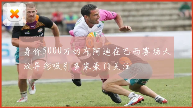 身价5000万的布阿迪在巴西赛场大放异彩吸引多家豪门关注