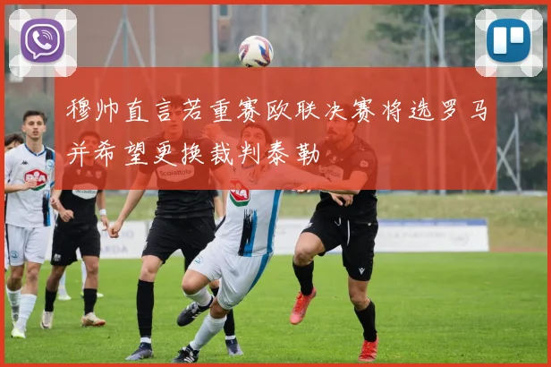穆帅直言若重赛欧联决赛将选罗马并希望更换裁判泰勒
