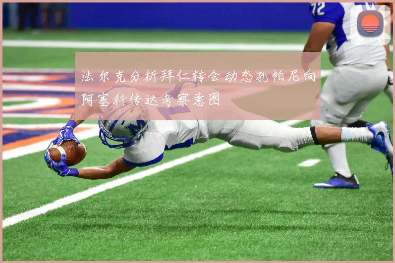 法尔克分析拜仁转会动态孔帕尼向阿塞科传达考察意图